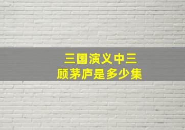 三国演义中三顾茅庐是多少集