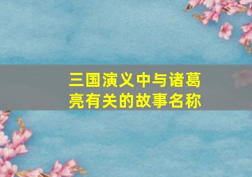 三国演义中与诸葛亮有关的故事名称