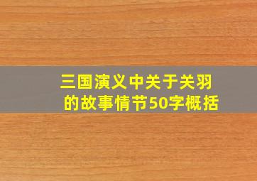 三国演义中关于关羽的故事情节50字概括