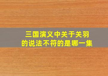 三国演义中关于关羽的说法不符的是哪一集