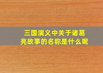 三国演义中关于诸葛亮故事的名称是什么呢