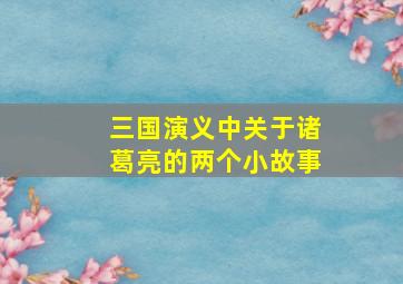 三国演义中关于诸葛亮的两个小故事