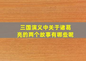 三国演义中关于诸葛亮的两个故事有哪些呢