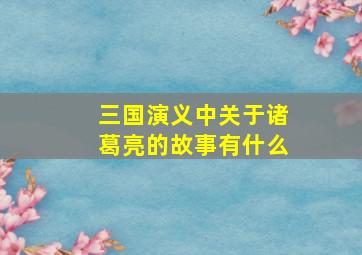 三国演义中关于诸葛亮的故事有什么