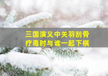 三国演义中关羽刮骨疗毒时与谁一起下棋