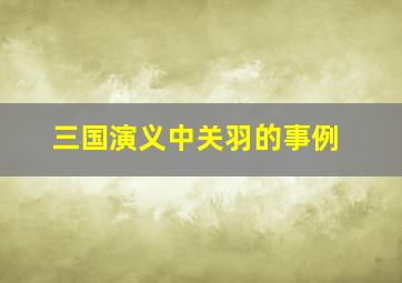 三国演义中关羽的事例