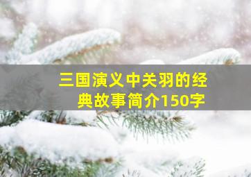 三国演义中关羽的经典故事简介150字