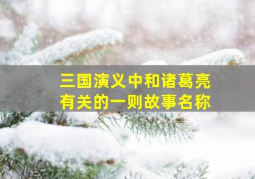 三国演义中和诸葛亮有关的一则故事名称