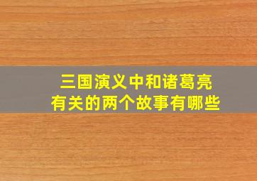 三国演义中和诸葛亮有关的两个故事有哪些