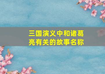 三国演义中和诸葛亮有关的故事名称