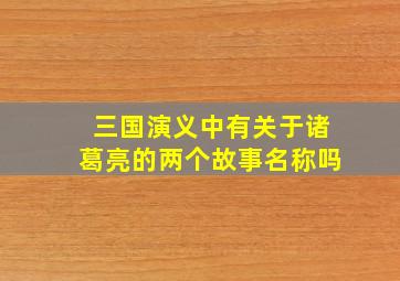 三国演义中有关于诸葛亮的两个故事名称吗