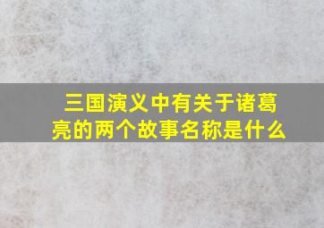 三国演义中有关于诸葛亮的两个故事名称是什么