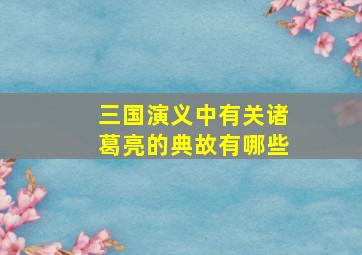 三国演义中有关诸葛亮的典故有哪些