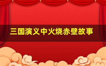 三国演义中火烧赤壁故事