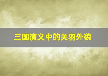 三国演义中的关羽外貌