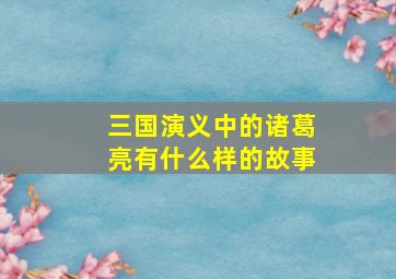 三国演义中的诸葛亮有什么样的故事