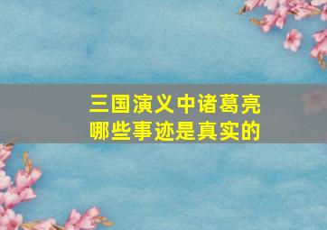 三国演义中诸葛亮哪些事迹是真实的