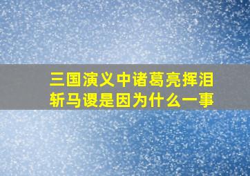 三国演义中诸葛亮挥泪斩马谡是因为什么一事