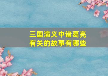 三国演义中诸葛亮有关的故事有哪些