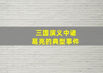 三国演义中诸葛亮的典型事件