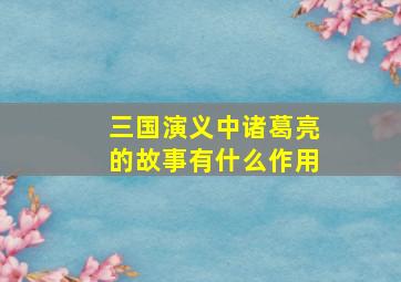 三国演义中诸葛亮的故事有什么作用