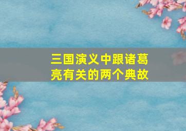 三国演义中跟诸葛亮有关的两个典故