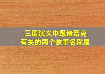 三国演义中跟诸葛亮有关的两个故事名称是