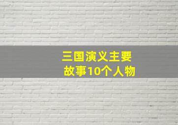 三国演义主要故事10个人物