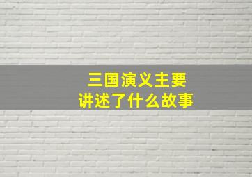 三国演义主要讲述了什么故事