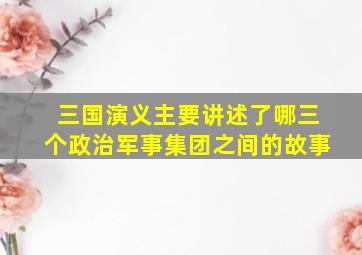 三国演义主要讲述了哪三个政治军事集团之间的故事