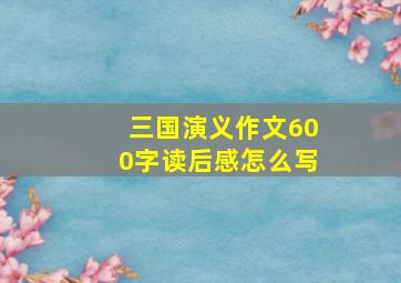 三国演义作文600字读后感怎么写