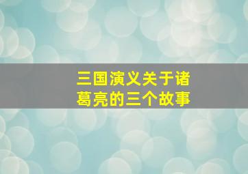 三国演义关于诸葛亮的三个故事