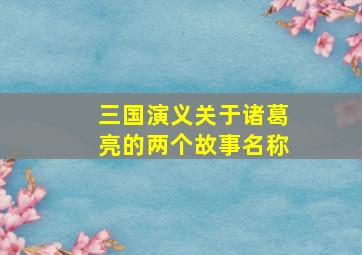 三国演义关于诸葛亮的两个故事名称