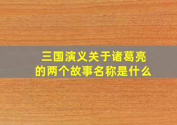 三国演义关于诸葛亮的两个故事名称是什么