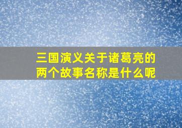 三国演义关于诸葛亮的两个故事名称是什么呢