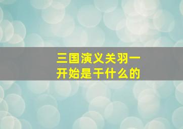 三国演义关羽一开始是干什么的