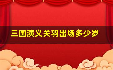 三国演义关羽出场多少岁