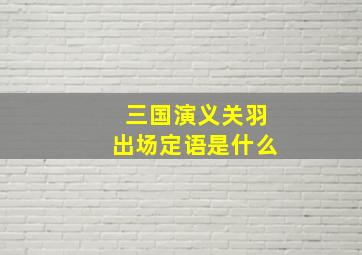 三国演义关羽出场定语是什么