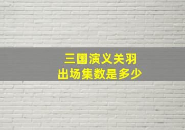 三国演义关羽出场集数是多少