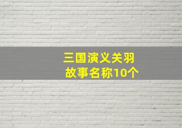 三国演义关羽故事名称10个