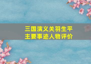 三国演义关羽生平主要事迹人物评价