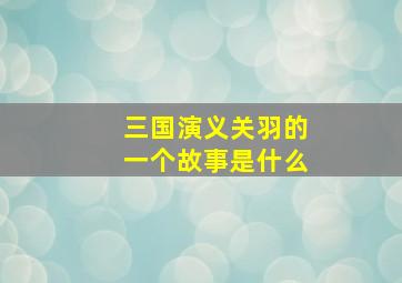 三国演义关羽的一个故事是什么