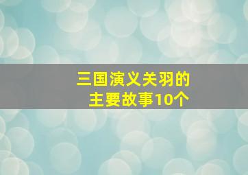 三国演义关羽的主要故事10个