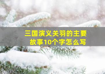 三国演义关羽的主要故事10个字怎么写