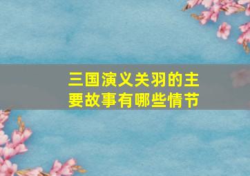 三国演义关羽的主要故事有哪些情节