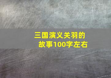 三国演义关羽的故事100字左右