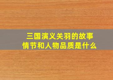 三国演义关羽的故事情节和人物品质是什么