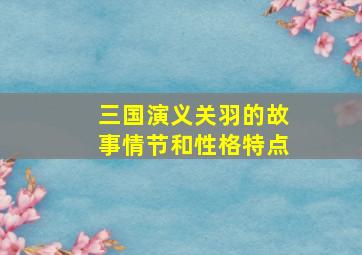 三国演义关羽的故事情节和性格特点