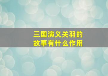 三国演义关羽的故事有什么作用