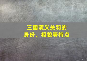 三国演义关羽的身份、相貌等特点